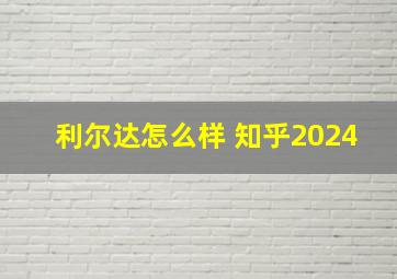 利尔达怎么样 知乎2024